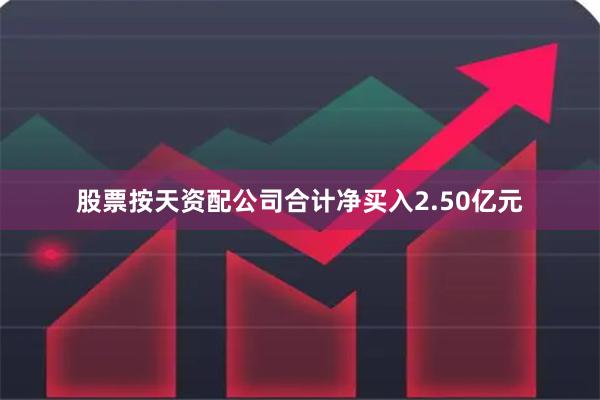 股票按天资配公司合计净买入2.50亿元