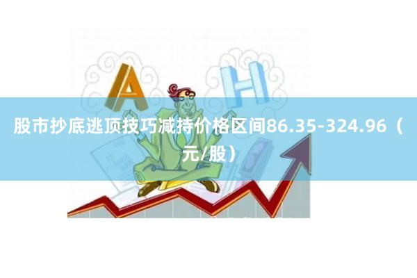 股市抄底逃顶技巧减持价格区间86.35-324.96（元/股）
